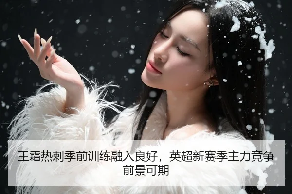 王霜热刺季前训练融入良好，英超新赛季主力竞争前景可期