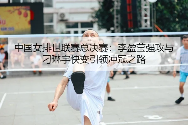 中国女排世联赛总决赛：李盈莹强攻与刁琳宇快变引领冲冠之路