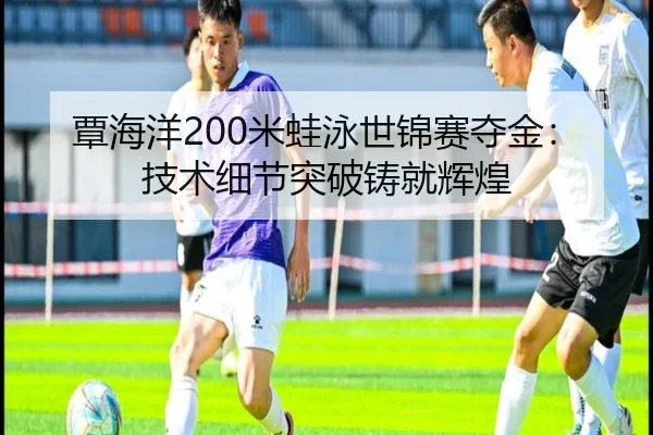 覃海洋200米蛙泳世锦赛夺金：技术细节突破铸就辉煌