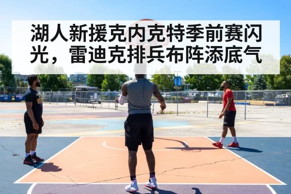 湖人新援克内克特季前赛闪光,雷迪克排兵布阵添底气