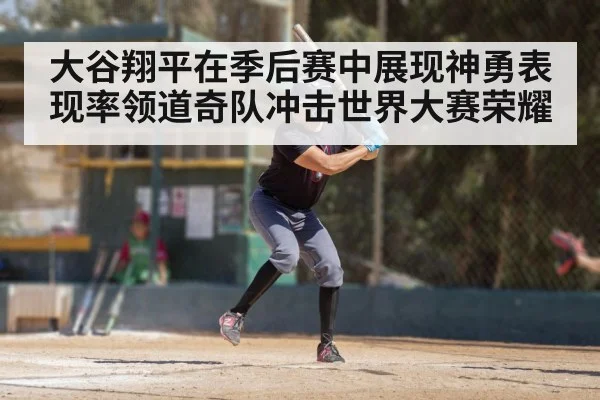 大谷翔平在季后赛中展现神勇表现率领道奇队冲击世界大赛荣耀