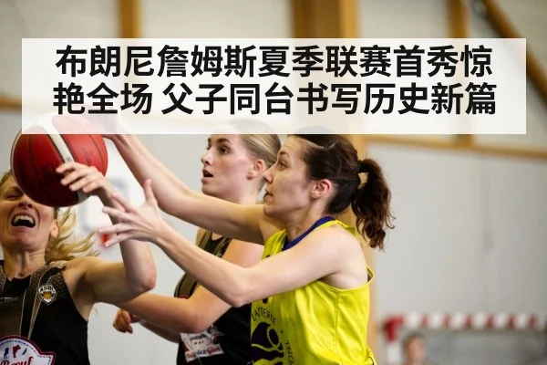 布朗尼詹姆斯夏季联赛首秀惊艳全场 父子同台书写历史新篇