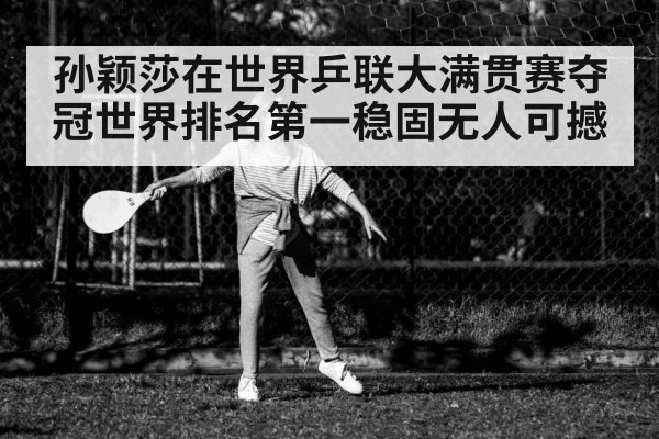 孙颖莎在世界乒联大满贯赛夺冠世界排名第一稳固无人可撼