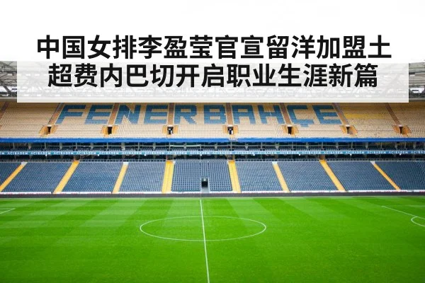 中国女排李盈莹官宣留洋加盟土超费内巴切开启职业生涯新篇