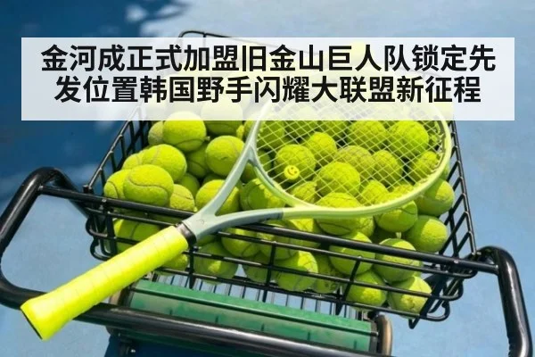 金河成正式加盟旧金山巨人队锁定先发位置韩国野手闪耀大联盟新征程