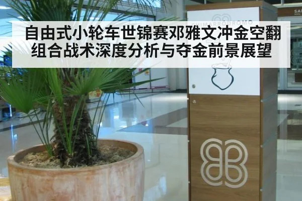 自由式小轮车世锦赛邓雅文冲金空翻组合战术深度分析与夺金前景展望